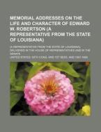 Memorial Addresses On The Life And Character Of Edward W. Robertson (a Representative From The State Of Louisiana); (a Representative From The State O di United States Th Cong edito da General Books Llc