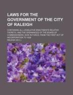 Laws For The Government Of The City Of Raleigh; Containing All Legislative Enactments Relative Thereto, And The Ordinances Of The Board Of Commissione di Raleigh edito da General Books Llc