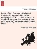 Letters from Portugal, Spain and France, during the memorable campaigns of 1811, 1812, and 1813; and from Belgium and Fr di Anonymous, James Hope edito da British Library, Historical Print Editions