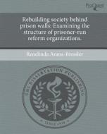 Rebuilding Society Behind Prison Walls: Examining the Structure of Prisoner-Run Reform Organizations. di Renelinda Arana-Bressler edito da Proquest, Umi Dissertation Publishing