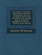 The Origin of Primitive Superstitions and Their Development Into the Worship of Spirits and the Doctrine of Spiritual Agency Among the Aborigines of A di Rushton M. Dorman edito da Nabu Press