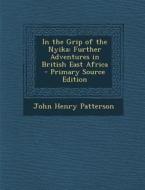 In the Grip of the Nyika: Further Adventures in British East Africa di John Henry Patterson edito da Nabu Press
