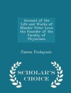 Account Of The Life And Works Of Maister Peter Lowe The Founder Of The Faculty Of Physicians - Scholar's Choice Edition di James Finlayson edito da Scholar's Choice