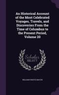 An Historical Account Of The Most Celebrated Voyages, Travels, And Discoveries From The Time Of Columbus To The Present Period, Volume 20 di William Fordyce Mavor edito da Palala Press