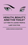 Health, Beauty, and the Toilet - Letters to Ladies from a Lady Doctor. di Anna Kingsford, J. H. S. Johnstone edito da Buchanan Press