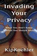 Invading Your Privacy: What You Don't Know & What You Should Know di Kip Koehler edito da Createspace