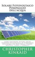 Solare Fotovoltaico Pompaggio Dell'acqua: Come Costruire Sistemi Solar Powered Fotovoltaici Di Pompaggio Dell'acqua Per Deep Wells, Stagni, Ruscelli, di Christopher Kinkaid edito da Createspace