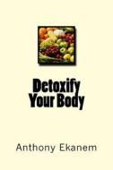 Detoxify Your Body di Ekanem Anthony Ekanem edito da CreateSpace Independent Publishing Platform