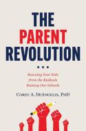 The Parent Revolution: Rescuing Your Kids from the Radicals Ruining Our Schools di Corey A. Deangelis edito da CTR STREET