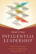 Influential Leadership: Change Your Behavior, Change Your Organization, Change Health Care di Michael Frisina edito da Health Administration Press