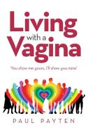 Living with a Vagina: 'You Show Me Yours, I'Ll Show You Mine' di Paul Payten edito da XLIBRIS AU