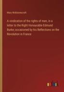 A vindication of the rights of men, in a letter to the Right Honourable Edmund Burke; occasioned by his Reflections on the Revolution in France di Mary Wollstonecraft edito da Outlook Verlag