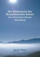Der Bilderstreit Der Byzantinischen Kaiser Eine Historisch-critische Abhandlung di Jacob Marx edito da Book On Demand Ltd.
