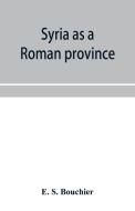 Syria As A Roman Province di S. Bouchier E. S. Bouchier edito da Alpha Editions