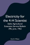 Electricity for the 4-H Scientist; Idaho Agricultural Extension Service Bulletin 396, June, 1962 di Eric B. Wilson edito da Alpha Editions