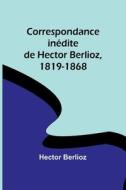 Correspondance inédite de Hector Berlioz, 1819-1868 di Hector Berlioz edito da Alpha Editions