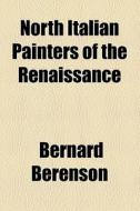 North Italian Painters Of The Renaissance di Bernard Berenson edito da General Books Llc