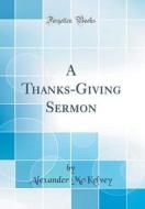A Thanks-Giving Sermon (Classic Reprint) di Alexander McKelvey edito da Forgotten Books