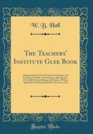 The Teachers' Institute Glee Book: Designed for the Use of Teachers' Institutes and Common Schools, Containing a Large Number of Carefully Selected So di W. B. Hall edito da Forgotten Books