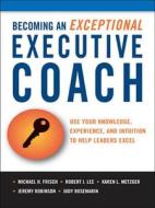 Becoming An Exceptional Executive Coach di Michael H. Frisch, Robert L. Lee, Karen Metzger, Jeremy Robinson, Judy Rosemarin edito da Amacom