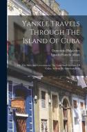 Yankee Travels Through The Island Of Cuba; Or, The Men And Government, The Laws And Customs Of Cuba, As Seen By American Eyes di Philalethes Demoticus, Franchi Alfaro Ignacio edito da LEGARE STREET PR