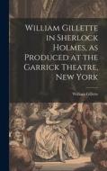 William Gillette in Sherlock Holmes, as Produced at the Garrick Theatre, New York di William Gillette edito da LEGARE STREET PR