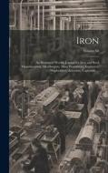 Iron: An Illustrated Weekly Journal for Iron and Steel Manufacturers, Metallurgists, Mine Proprietors, Engineers, Shipbuilde di Anonymous edito da LEGARE STREET PR