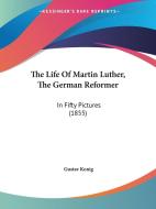 The Life of Martin Luther, the German Reformer: In Fifty Pictures (1855) di Gustav Konig edito da Kessinger Publishing