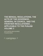 The Bengal Regulations, the Acts of the Governor-General in Council, and the Frontier Regulationss Applicable to the Punjab Volume 3; With Notes and a di Punjab edito da Rarebooksclub.com