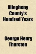 Allegheny County's Hundred Years di George Henry Thurston edito da General Books