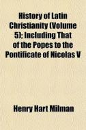 History Of Latin Christianity Volume 5 di Henry Hart Milman edito da General Books