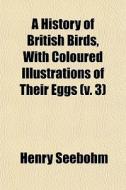 A History Of British Birds, With Coloure di Henry Seebohm edito da General Books