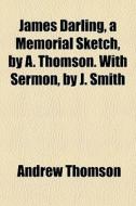 James Darling, A Memorial Sketch, By A. Thomson. With Sermon, By J. Smith di Andrew Thomson edito da General Books Llc