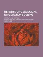 Reports of Geological Explorations During; With Maps and Sections di New Zealand Geological Survey edito da Rarebooksclub.com