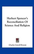 Herbert Spencer's Reconciliation of Science and Religion di Charles Carroll Everett edito da Kessinger Publishing