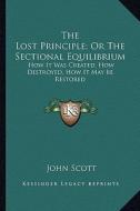 The Lost Principle; Or the Sectional Equilibrium: How It Was Created, How Destroyed, How It May Be Restored di John Scott edito da Kessinger Publishing