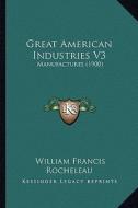 Great American Industries V3: Manufactures (1900) di William Francis Rocheleau edito da Kessinger Publishing