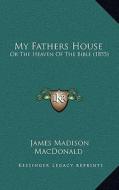 My Fathers House: Or the Heaven of the Bible (1855) di James Madison MacDonald edito da Kessinger Publishing