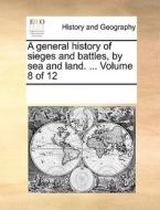 A General History Of Sieges And Battles, By Sea And Land. ... Volume 8 Of 12 di Multiple Contributors edito da Gale Ecco, Print Editions
