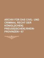 Archiv Fur Das Civil- Und Criminal Recht Der Konigl[ichen] Preuss[ischen] Rhein-provinzen (67) di Bucher Group edito da General Books Llc