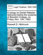 A Eulogy On Daniel Webster : Delivered Before The Students Of Bowdoin College, On Friday, Nov. 12th, 1852. di Roswell D. Hitchcock edito da Gale, Making Of Modern Law