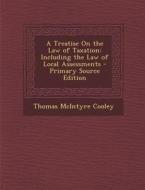 A Treatise on the Law of Taxation: Including the Law of Local Assessments di Thomas McIntyre Cooley edito da Nabu Press