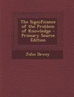 The Significance of the Problem of Knowledge di John Dewey edito da Nabu Press