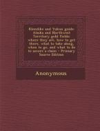 Klondike and Yukon Guide: Alaska and Northwest Territory Gold Fields: Where They Are, How to Get There, What to Take Along, When to Go, and What di Anonymous edito da Nabu Press