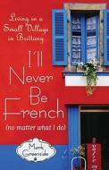 I'll Never Be French (No Matter What I Do): Living in a Small Village in Brittany di Mark Greenside edito da Free Press