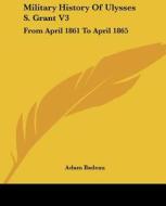 Military History of Ulysses S. Grant V3: From April 1861 to April 1865 di Adam Badeau edito da Kessinger Publishing