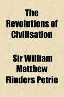 The Revolutions Of Civilisation di William Matthew Flinders Petrie, Sir William Matthew Flinders Petrie edito da General Books Llc