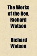 The Works Of The Rev. Richard Watson di Richard Watson edito da General Books Llc