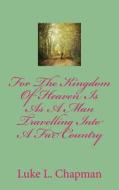 For the Kingdom of Heaven Is as a Man Travelling Into a Far Country di Luke L. Chapman edito da Createspace