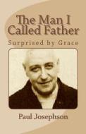 The Man I Called Father: Surprised by Grace di Paul R. Josephson edito da Createspace Independent Publishing Platform